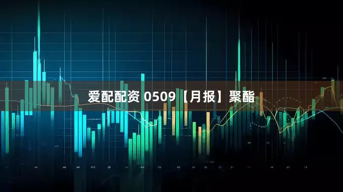 爱配配资 0509【月报】聚酯