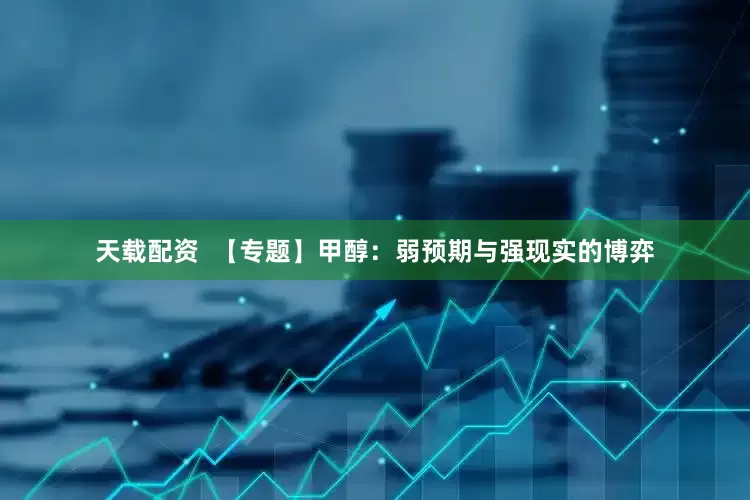 天载配资  【专题】甲醇：弱预期与强现实的博弈