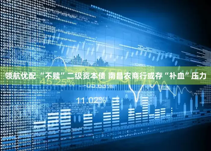 领航优配 “不赎”二级资本债 南昌农商行或存“补血”压力