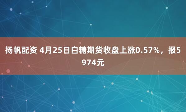 扬帆配资 4月25日白糖期货收盘上涨0.57%，报5974元