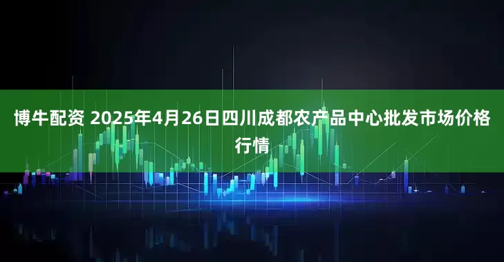 博牛配资 2025年4月26日四川成都农产品中心批发市场价格行情