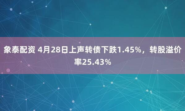 象泰配资 4月28日上声转债下跌1.45%，转股溢价率25.43%