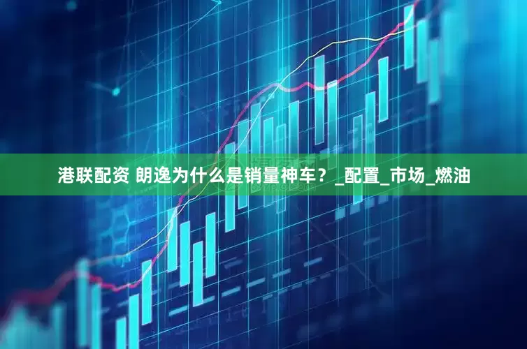 港联配资 朗逸为什么是销量神车？_配置_市场_燃油
