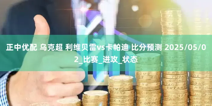 正中优配 乌克超 利维贝雷vs卡帕迪 比分预测 2025/05/02_比赛_进攻_状态