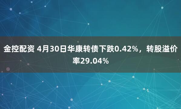 金控配资 4月30日华康转债下跌0.42%，转股溢价率29.04%