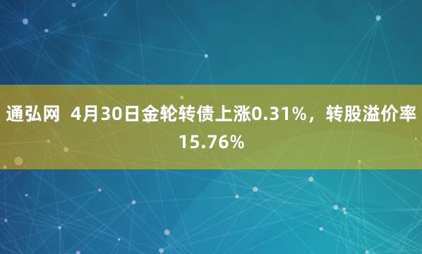 通弘网  4月30日金轮转债上涨0.31%，转股溢价率15.76%