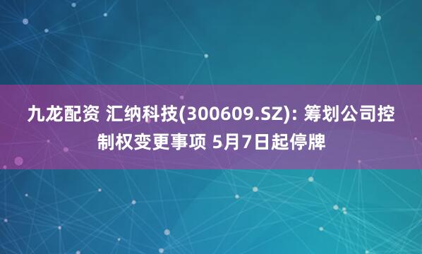 九龙配资 汇纳科技(300609.SZ): 筹划公司控制权变更事项 5月7日起停牌