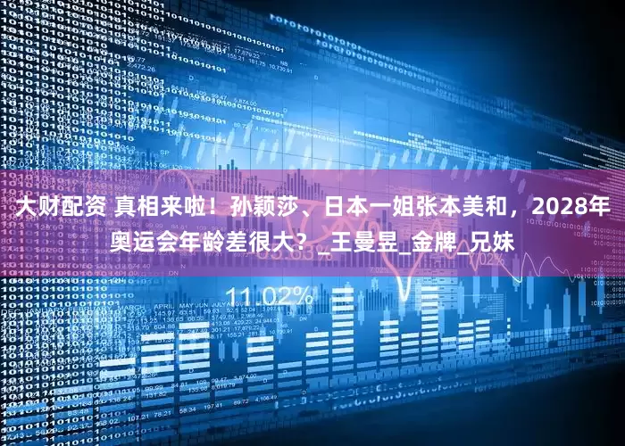 大财配资 真相来啦！孙颖莎、日本一姐张本美和，2028年奥运会年龄差很大？_王曼昱_金牌_兄妹
