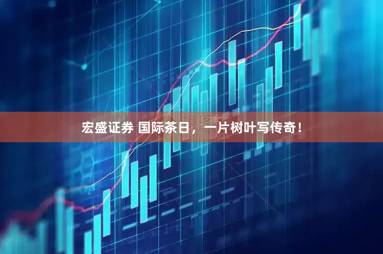 宏盛证券 国际茶日，一片树叶写传奇！