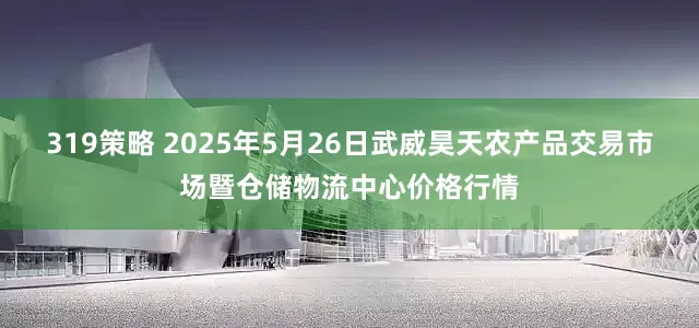 319策略 2025年5月26日武威昊天农产品交易市场暨仓储物流中心价格行情