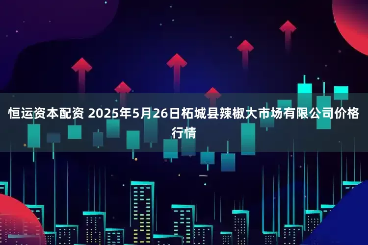 恒运资本配资 2025年5月26日柘城县辣椒大市场有限公司价格行情