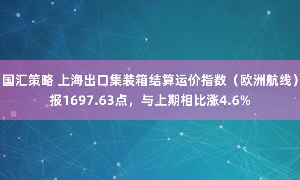 国汇策略 上海出口集装箱结算运价指数（欧洲航线）报1697.63点，与上期相比涨4.6%