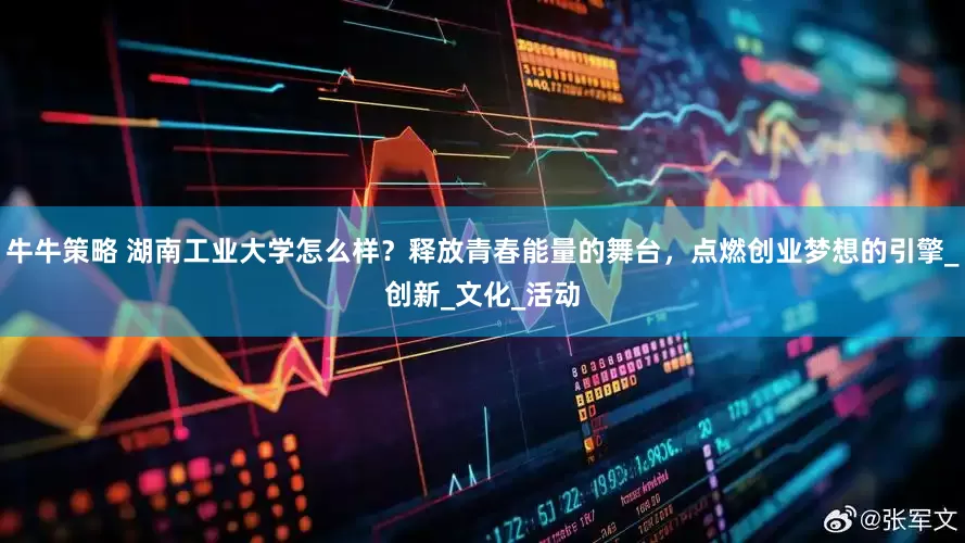 牛牛策略 湖南工业大学怎么样？释放青春能量的舞台，点燃创业梦想的引擎_创新_文化_活动