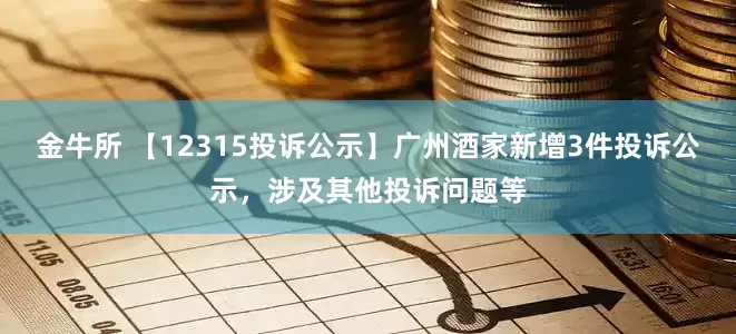 金牛所 【12315投诉公示】广州酒家新增3件投诉公示，涉及其他投诉问题等
