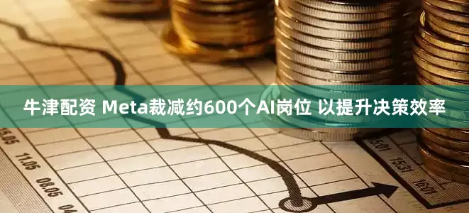 牛津配资 Meta裁减约600个AI岗位 以提升决策效率