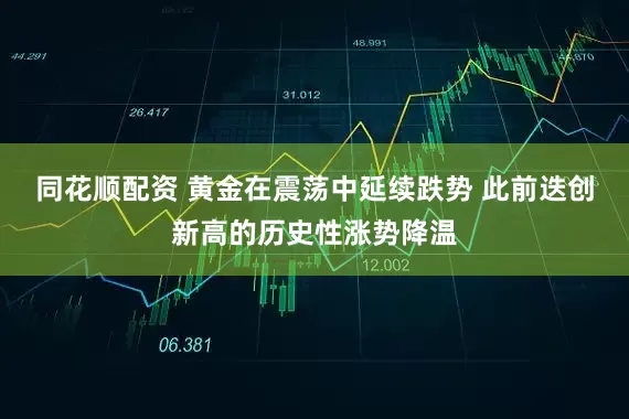 同花顺配资 黄金在震荡中延续跌势 此前迭创新高的历史性涨势降温