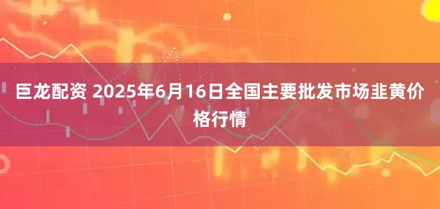 巨龙配资 2025年6月16日全国主要批发市场韭黄价格行情