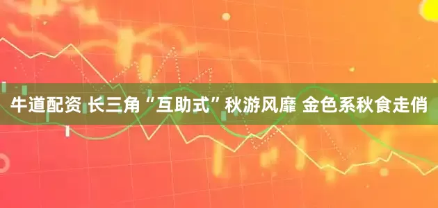 牛道配资 长三角“互助式”秋游风靡 金色系秋食走俏