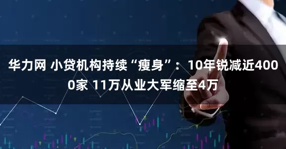 华力网 小贷机构持续“瘦身”：10年锐减近4000家 11万从业大军缩至4万
