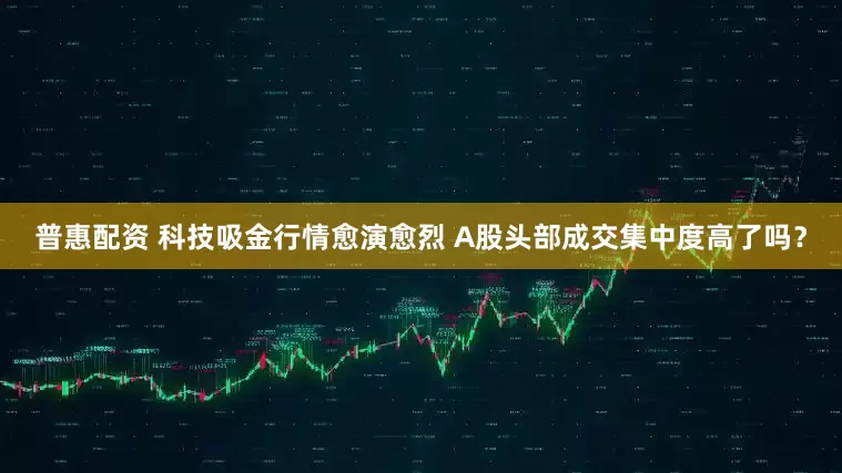普惠配资 科技吸金行情愈演愈烈 A股头部成交集中度高了吗？