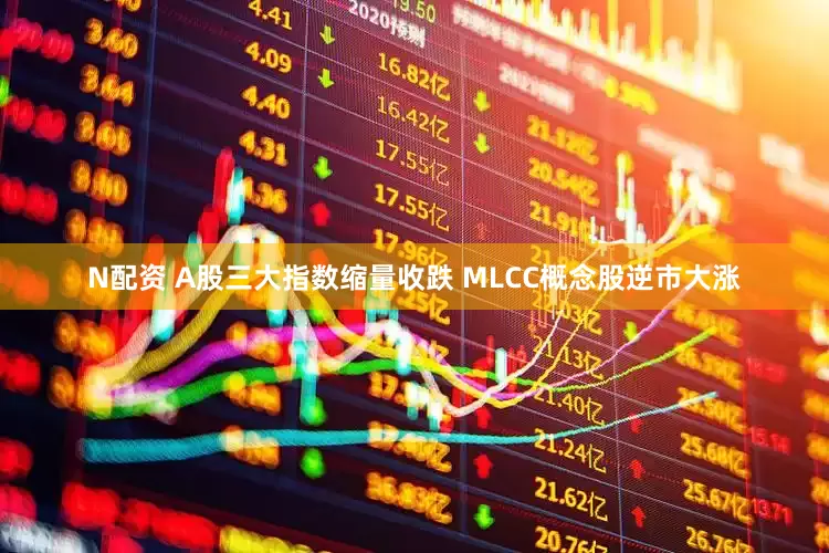 N配资 A股三大指数缩量收跌 MLCC概念股逆市大涨