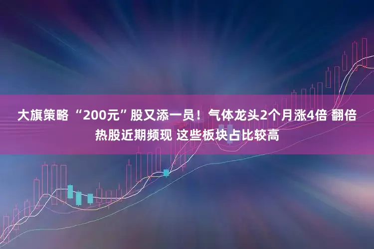 大旗策略 “200元”股又添一员！气体龙头2个月涨4倍 翻倍热股近期频现 这些板块占比较高