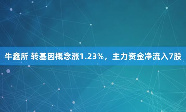 牛鑫所 转基因概念涨1.23%，主力资金净流入7股