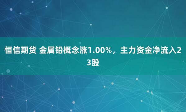 恒信期货 金属铅概念涨1.00%，主力资金净流入23股